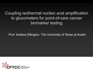 CFTCC 2nd Annual Science Symposium – May 2014 NIH U54-EB-015403-02
Coupling isothermal nucleic acid amplification
to glucometers for point-of-care cancer
biomarker testing
Prof. Andrew Ellington, The University of Texas at Austin
 