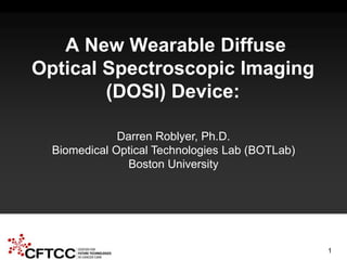 CFTCC 2nd Annual Science Symposium – May 2014 NIH U54-EB-015403-02
A New Wearable Diffuse
Optical Spectroscopic Imaging
(DOSI) Device:
Darren Roblyer, Ph.D.
Biomedical Optical Technologies Lab (BOTLab)
Boston University
1
 
