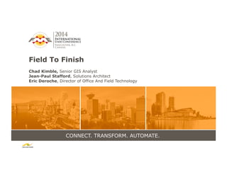 CONNECT. TRANSFORM. AUTOMATE.
Field To Finish
Chad Kimble, Senior GIS Analyst
Jean-Paul Stafford, Solutions Architect
Eric Deroche, Director of Office And Field Technology
 