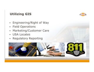 Utilizing GIS
!  Engineering/Right of Way
!  Field Operations
!  Marketing/Customer Care
!  USA Locates
!  Regulatory Reporting
 