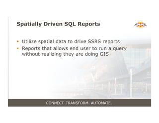 Spatially Driven SQL Reports
!  Utilize spatial data to drive SSRS reports
!  Reports that allows end user to run a query
without realizing they are doing GIS
CONNECT. TRANSFORM. AUTOMATE.
 