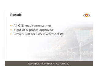Result
!  All GIS requirements met
!  4 out of 5 grants approved
!  Proven ROI for GIS investments!!!
CONNECT. TRANSFORM. AUTOMATE.
 