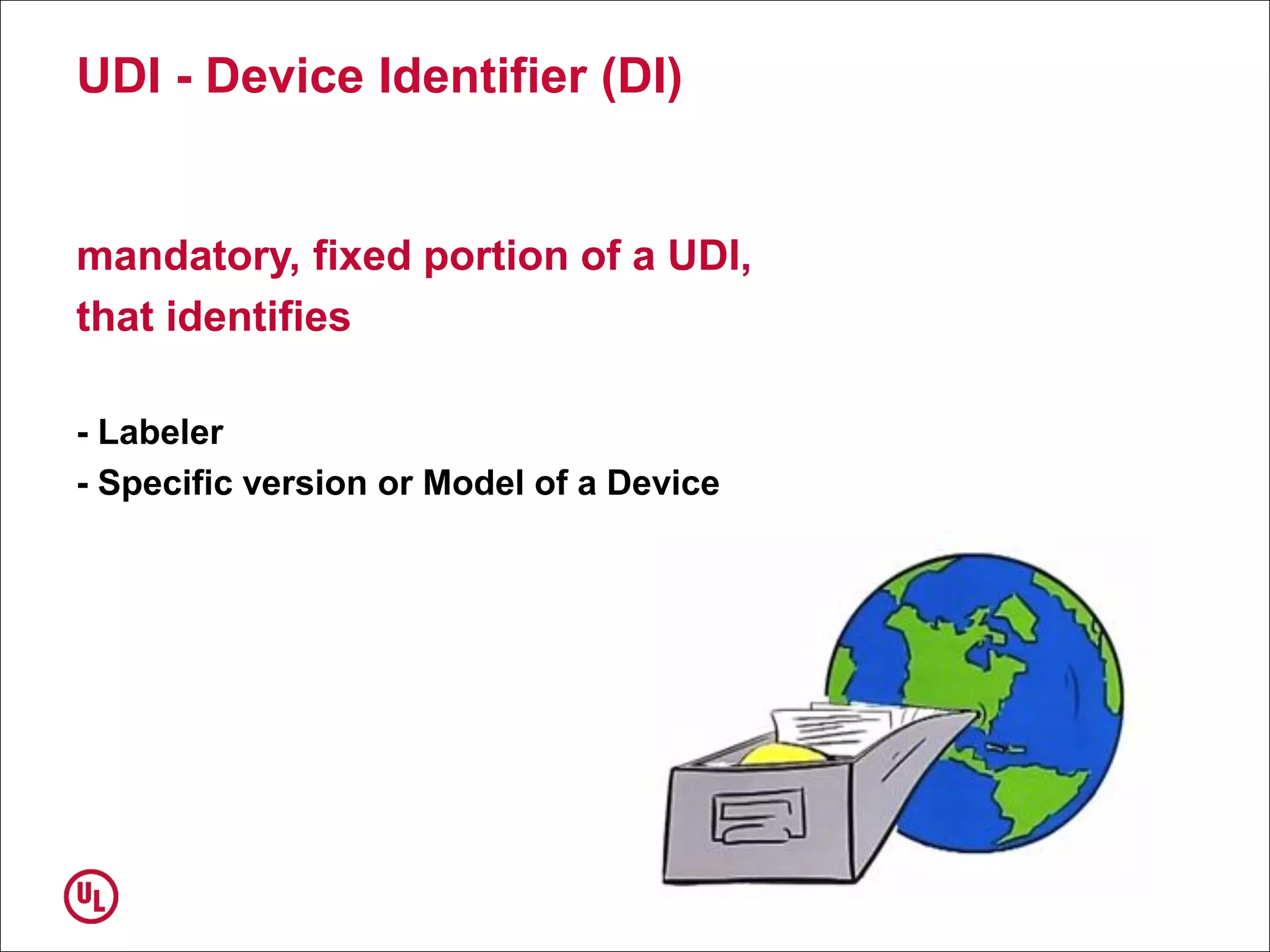 UDI - Device Identifier (DI)
mandatory, fixed portion of a UDI,
that identifies
- Labeler
- Specific version or Model of a Device
 