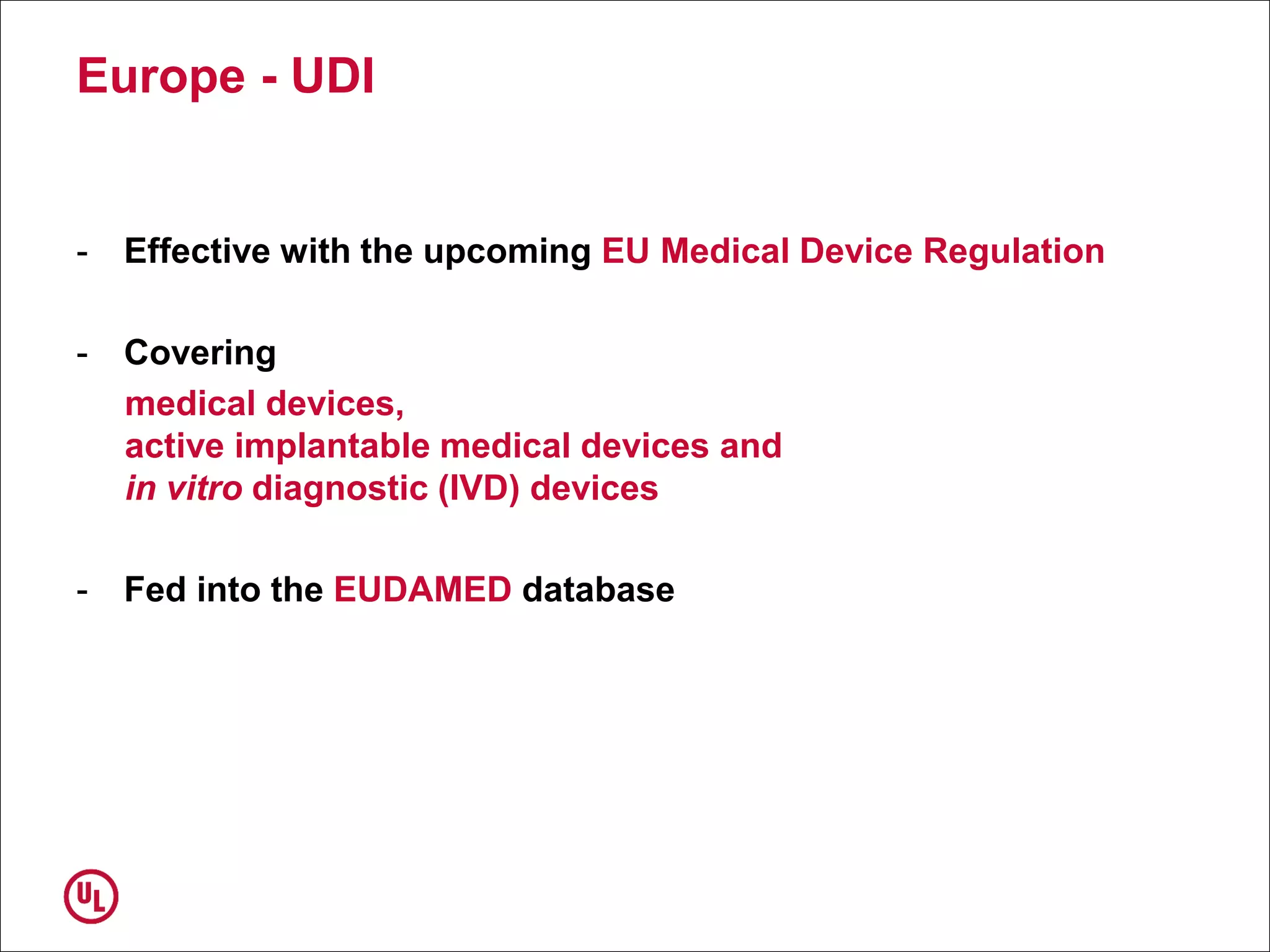 Europe - UDI
- Effective with the upcoming EU Medical Device Regulation
- Covering
medical devices,
active implantable medical devices and
in vitro diagnostic (IVD) devices
- Fed into the EUDAMED database
 