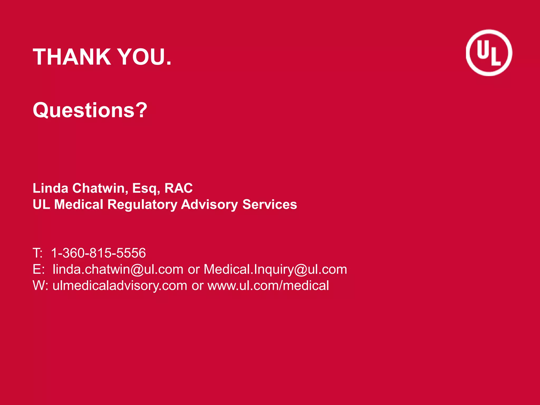 THANK YOU.
Questions?
Linda Chatwin, Esq, RAC
UL Medical Regulatory Advisory Services
T: 1-360-815-5556
E: linda.chatwin@ul.com or Medical.Inquiry@ul.com
W: ulmedicaladvisory.com or www.ul.com/medical
 