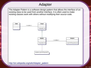 11 / 24
Adapter
http://en.wikipedia.org/wiki/Adapter_pattern
The Adapter Pattern is a software design pattern that allows the interface of an
existing class to be used from another interface. It is often used to make
existing classes work with others without modifying their source code.
 