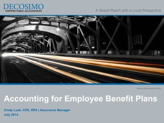 A Global Reach with a Local Perspective
www.decosimo.com
Accounting for Employee Benefit Plans
Cindy Lusk, CPA, RPA | Assurance Manager
July 2014
 