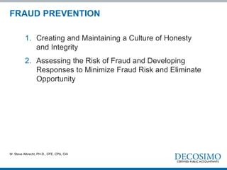 1. Creating and Maintaining a Culture of Honesty
and Integrity
2. Assessing the Risk of Fraud and Developing
Responses to Minimize Fraud Risk and Eliminate
Opportunity
FRAUD PREVENTION
W. Steve Albrecht, PH.D., CFE, CPA, CIA
 