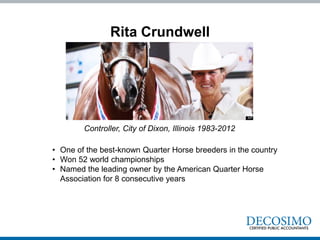 Rita Crundwell
• One of the best-known Quarter Horse breeders in the country
• Won 52 world championships
• Named the leading owner by the American Quarter Horse
Association for 8 consecutive years
Controller, City of Dixon, Illinois 1983-2012
 