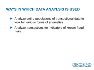 A Global Reach with a Local Perspective
www.decosimo.com
► Analyze entire populations of transactional data to
look for various forms of anomalies
► Analyze transactions for indicators of known fraud
risks
dWAYS IN WHICH DATA ANAYLSIS IS USED
 