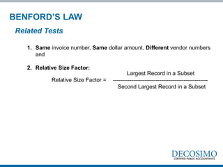 1. Same invoice number, Same dollar amount, Different vendor numbers
and
2. Relative Size Factor:
BENFORD’S LAW
Related Tests
Relative Size Factor =
Largest Record in a Subset
---------------------------------------------------
Second Largest Record in a Subset
 