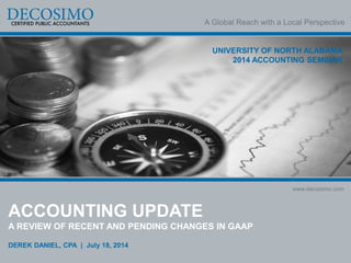 A Global Reach with a Local Perspective
www.decosimo.com
UNIVERSITY OF NORTH ALABAMA
2014 ACCOUNTING SEMINAR
ACCOUNTING UPDATE
A REVIEW OF RECENT AND PENDING CHANGES IN GAAP
DEREK DANIEL, CPA | July 18, 2014
 