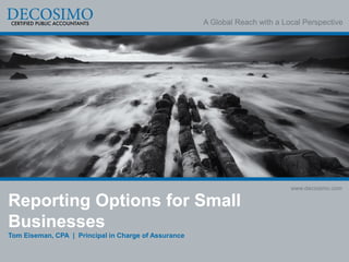 A Global Reach with a Local Perspective
www.decosimo.com
Reporting Options for Small
Businesses
Tom Eiseman, CPA | Principal in Charge of Assurance
 