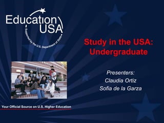 Your Official Source on U.S. Higher Education
Study in the USA:
Undergraduate
Presenters:
Claudia Ortiz
Sofia de la Garza
 