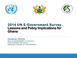 2014 UN E-Government SurveyLessons and Policy Implications for Ghana 
FRANKLIN ZIGGAH 
MPA [E-GOVERNMENT & E-POLICY] 
SUNKYUNKWAN UNIVERSITY 
GRADUATE SCHOOL OF GOVERNANCE  