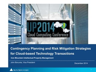 1
Contingency Planning and Risk Mitigation Strategies
for Cloud-based Technology Transactions
December 2014
Iron Mountain Intellectual Property Management
John Boruvka, Vice President
 