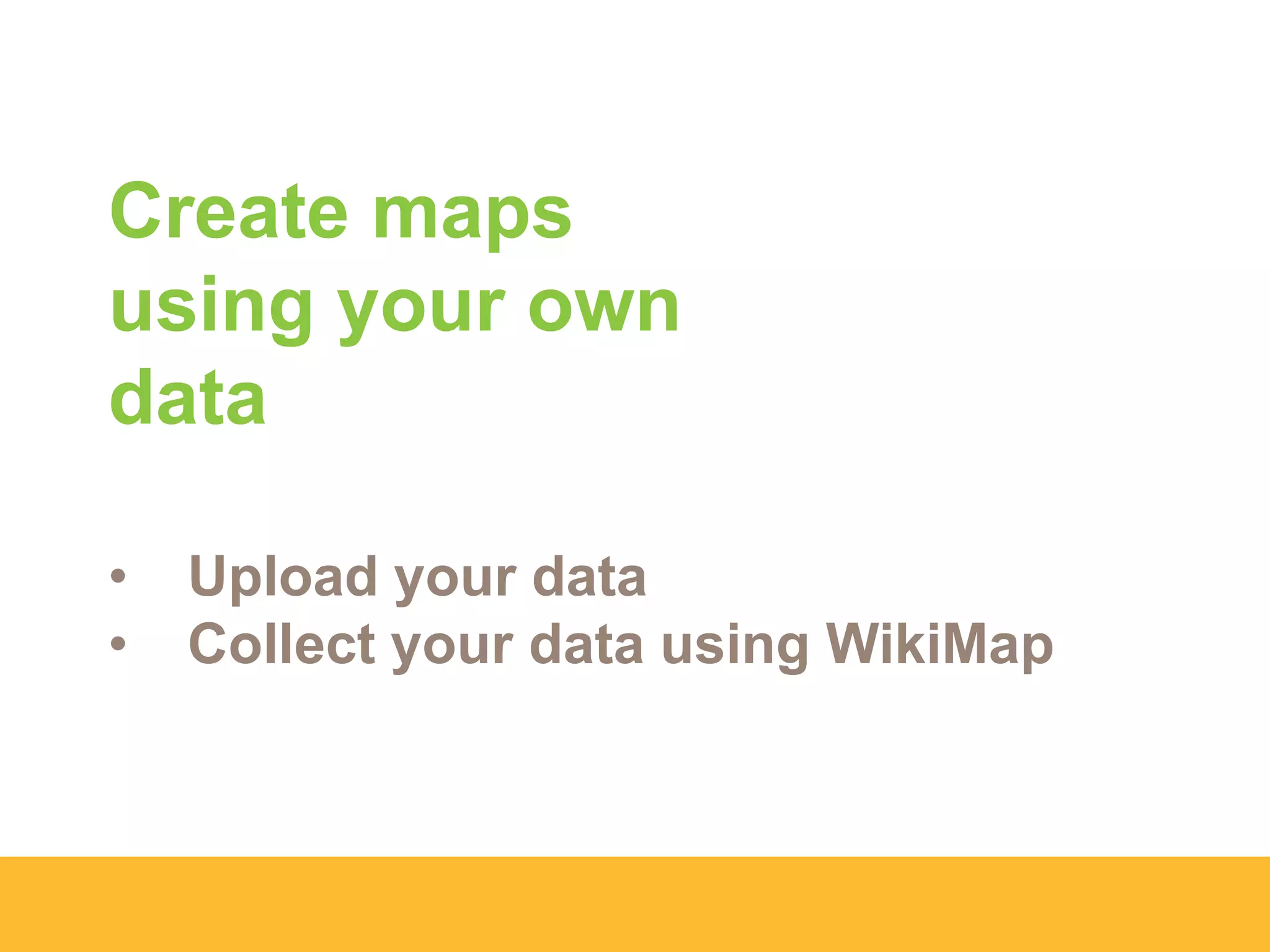 Create maps
using your own
data
• Upload your data
• Collect your data using WikiMap
 
