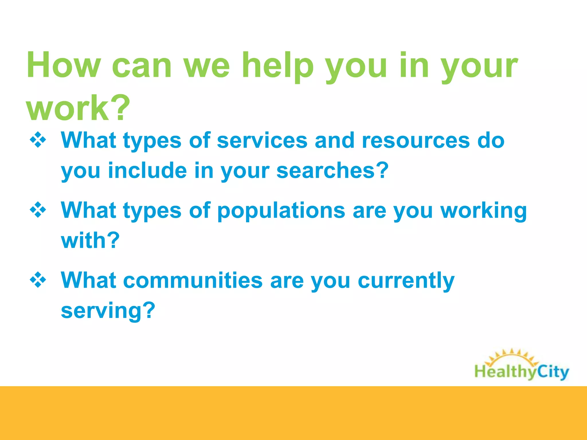 How can we help you in your
work?
 What types of services and resources do
you include in your searches?
 What types of populations are you working
with?
 What communities are you currently
serving?
 
