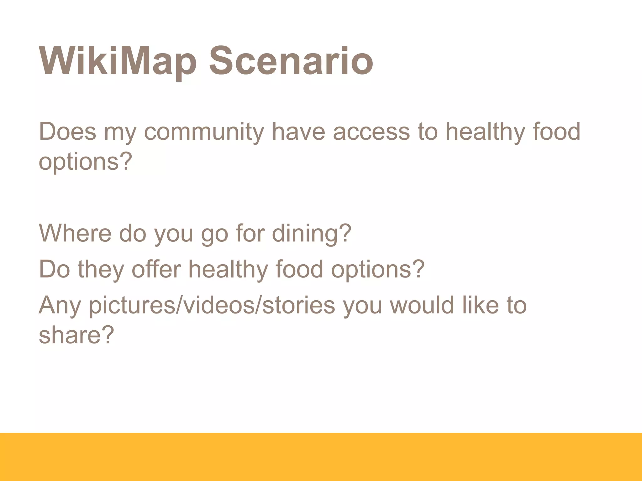 WikiMap Scenario
Does my community have access to healthy food
options?
Where do you go for dining?
Do they offer healthy food options?
Any pictures/videos/stories you would like to
share?
 