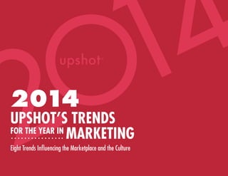 4
1
2
2014

UPSHOT’S TRENDS
FOR THE YEAR IN
MARKETING
Eight Trends Influencing the Marketplace and the Culture

 