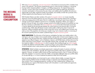 THE MISSING
MIDDLE &
CONSIDERED
CONSUMPTION

With many forecasts promising continued improvement in the American economy for 2014, marketers have
reason to be optimistic. The economic prognosticators point to rising consumer confidence, a recovering
housing market, tempered gridlock in Congress, and falling energy prices. Yet, despite these positive
indicators, concerns about static household income growth and a widening wealth gap will influence
consumers’ participation in the economy this year. Lower- and middle-income households will continue to
aggressively pursue deals, emphasize quality and durability, and carefully consider their purchases with a
mindset shaped by the Great Recession and its aftermath.
With President Obama and other members of his party focusing their attention on income inequality,
Americans across the political spectrum are now more aware of the mounting research that is painting a
rather discouraging picture of the state of the U.S. middle class. According to recent Census figures, the
average income for the wealthiest 5 percent of U.S. households, adjusted for inflation, has surged 17
percent in the past 20 years. By contrast, average income for the middle 20 percent of households has risen
less than 5 percent. In a December 2013 Associated Press survey of more than three dozen economists,
a majority agreed that the growing gap between the richest Americans and everyone else is hurting the
overall economy. While about 80 percent of stock market wealth is held by the richest 10 percent of
Americans, affluent households spend less of their money than do low- and middle-income consumers who
make up most of the population, but whose pay is barely rising. Such a dynamic results in a narrowing of
the consumer spending base and creates a potential drag on long-term economic growth.
MARKET MANIFESTATION: This bifurcation of the American marketplace has been most notably evident in the
retail sector with many of today’s most successful retailers catering either to lower-income shoppers or to the
very affluent. Over the past three years, analysts have been tracking the gains made by retailers that tend to
appeal to more affluent shoppers, such as Nordstrom, Amazon, and Whole Foods, and those that serve the
needs of the lowest income shoppers, chains like Dollar General, Aldi, and Dollar Tree. This polarization
has made the middle a challenging space in which to operate. Most troubling though are recent struggles
at retailers like Walmart and Family Dollar, a signal according to some analysts that the lower- and middleincome households remain under pressure and are not benefitting from the recovery.
OPPORTUNITIES: Global marketers are already experienced in meeting the needs of customers at the high
and low ends of the marketplace. Typically, their large brand portfolios allow them to appeal to focused
segments. However, we expect smaller brands and those operating primarily in the U.S. market will need to
refine their strategies in an economy where the middle is increasingly challenged. Does your portfolio allow
for focused offerings, or is it time to evaluate the potential at either end of the market?
Amid an escalating debate sure to dominate this year’s mid-term election battles, we expect Americans
will be assessing whether brands and retailers emerge as supportive and understanding of middleclass concerns. From a messaging perspective, consider your role in bolstering their confidence and
demonstrating your support of the American Dream with its foundation in social mobility and opportunity
across all income levels.

18

 