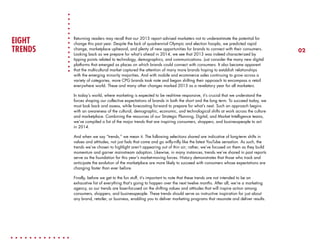 EIGHT
TRENDS

Returning readers may recall that our 2013 report advised marketers not to underestimate the potential for
change this past year. Despite the lack of quadrennial Olympic and election hoopla, we predicted rapid
change, marketplace upheaval, and plenty of new opportunities for brands to connect with their consumers.
Looking back as we prepare for what’s ahead in 2014, we see that 2013 was indeed characterized by
tipping points related to technology, demographics, and communications. Just consider the many new digital
platforms that emerged as places on which brands could connect with consumers. It also became apparent
that the multicultural market captured the attention of many more brands hoping to establish relationships
with the emerging minority majorities. And with mobile and ecommerce sales continuing to grow across a
variety of categories, more CPG brands took note and began shifting their approach to encompass a retail
everywhere world. These and many other changes marked 2013 as a revelatory year for all marketers.
In today’s world, where marketing is expected to be real-time responsive, it’s crucial that we understand the
forces shaping our collective expectations of brands in both the short and the long term. To succeed today, we
must look back and assess, while forecasting forward to prepare for what’s next. Such an approach begins
with an awareness of the cultural, demographic, economic, and technological shifts at work across the culture
and marketplace. Combining the resources of our Strategic Planning, Digital, and Market Intelligence teams,
we’ve compiled a list of the major trends that are inspiring consumers, shoppers, and businesspeople to act
in 2014.
And when we say “trends,” we mean it. The following selections shared are indicative of long-term shifts in
values and attitudes, not just fads that come and go willy-nilly like the latest YouTube sensation. As such, the
trends we’ve chosen to highlight aren’t appearing out of thin air; rather, we’ve focused on them as they build
momentum and garner mainstream adoption. Likewise, in many instances, trends we’ve shared in past reports
serve as the foundation for this year’s market-moving forces. History demonstrates that those who track and
anticipate the evolution of the marketplace are more likely to succeed with consumers whose expectations are
changing faster than ever before.
Finally, before we get to the fun stuff, it’s important to note that these trends are not intended to be an
exhaustive list of everything that’s going to happen over the next twelve months. After all, we’re a marketing
agency, so our trends are laser-focused on the shifting values and attitudes that will inspire action among
consumers, shoppers, and businesspeople. These trends should serve as instructive inspiration for just about
any brand, retailer, or business, enabling you to deliver marketing programs that resonate and deliver results.

02

 