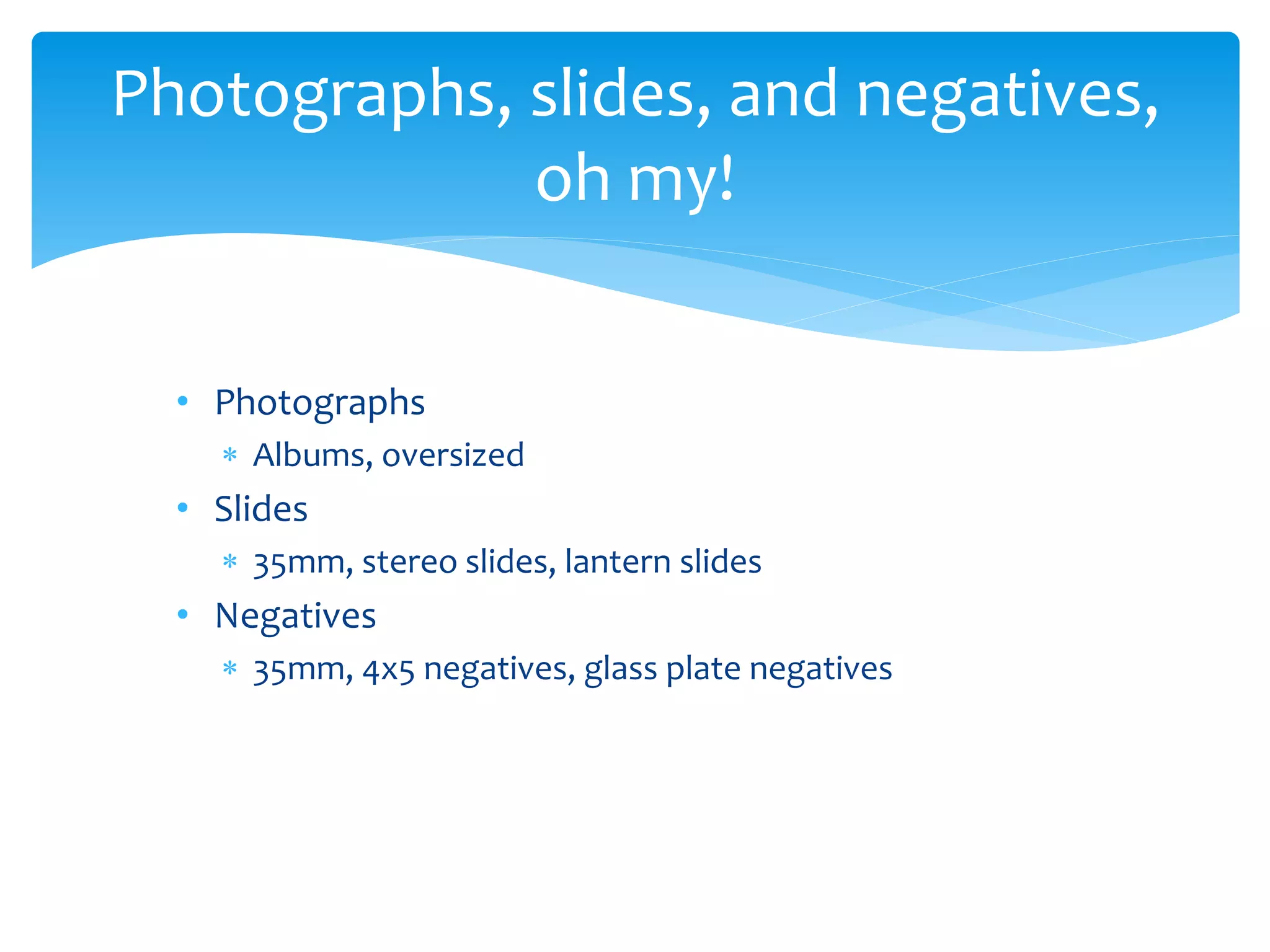 • Photographs
 Albums, oversized
• Slides
 35mm, stereo slides, lantern slides
• Negatives
 35mm, 4x5 negatives, glass plate negatives
Photographs, slides, and negatives,
oh my!
 