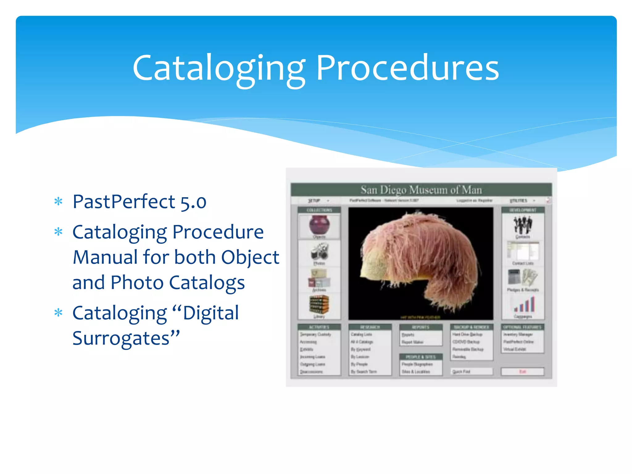 Cataloging Procedures
 PastPerfect 5.0
 Cataloging Procedure
Manual for both Object
and Photo Catalogs
 Cataloging “Digital
Surrogates”
 