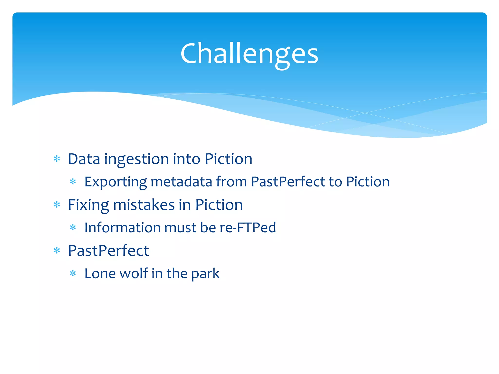  Data ingestion into Piction
 Exporting metadata from PastPerfect to Piction
 Fixing mistakes in Piction
 Information must be re-FTPed
 PastPerfect
 Lone wolf in the park
Challenges
 
