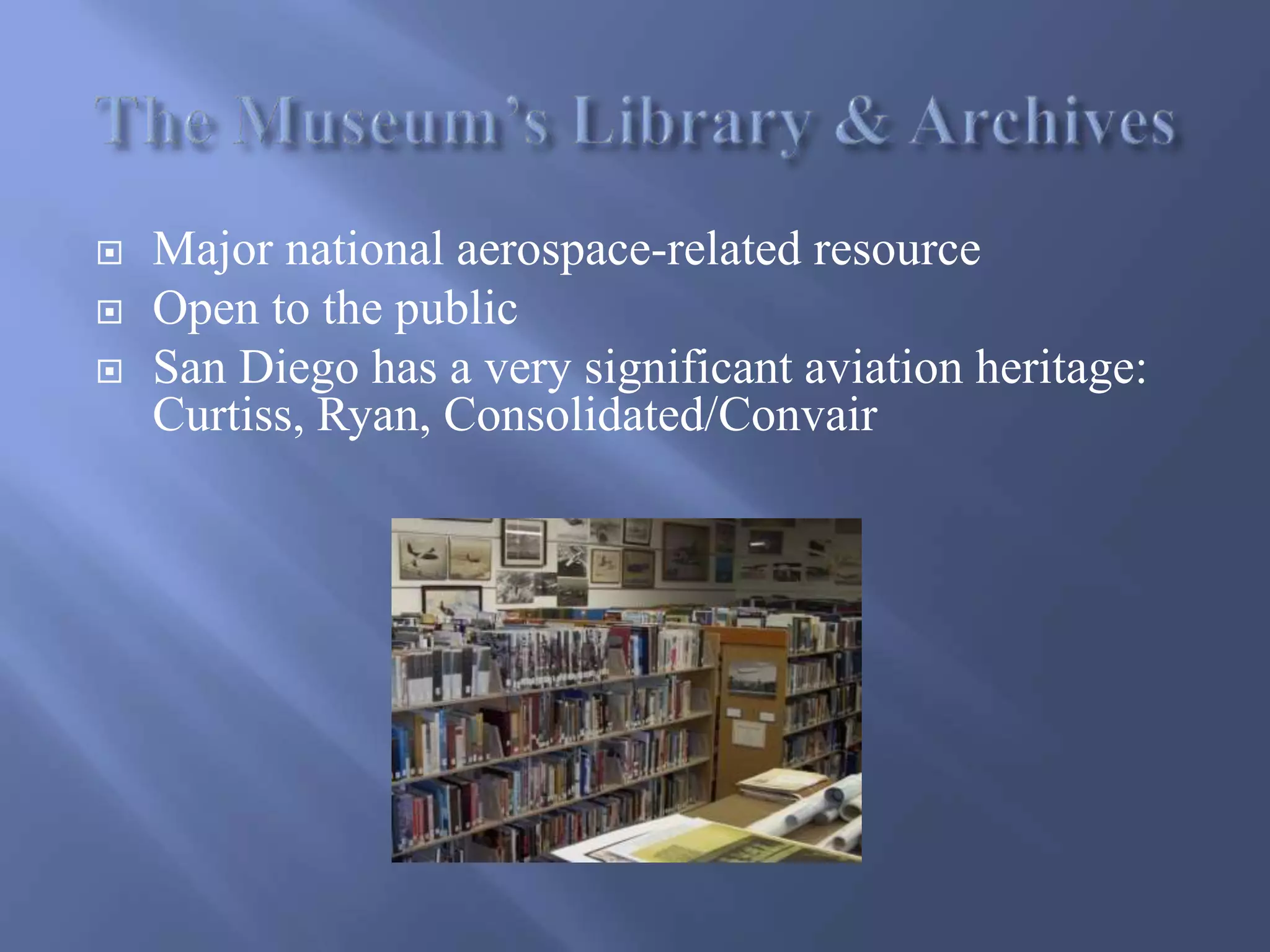  Major national aerospace-related resource
 Open to the public
 San Diego has a very significant aviation heritage:
Curtiss, Ryan, Consolidated/Convair
 