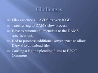  Files enormous…AVI files over 10GB
 Transferring to DAMS slow process
 Have to reformat all metadata to the DAMS
speci...