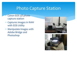 Photo Capture Station
 Canon EOS 5D photo
capture station
 Captures images in RAW
with EOS Utility
 Manipulate images w...