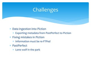  Data ingestion into Piction
 Exporting metadata from PastPerfect to Piction
 Fixing mistakes in Piction
 Information ...