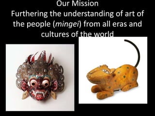 Our Mission
Furthering the understanding of art of
the people (mingei) from all eras and
cultures of the world
 
