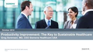 October 2014 
Productivity Improvement: The Key to Sustainable Healthcare 
Greg Sorensen, MD, CEO Siemens Healthcare USA 
Restricted © Siemens AG 2014 All rights reserved. Answers for life. 
Page 0 
 