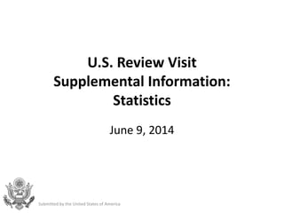 U.S. Review Visit
Supplemental Information:
Statistics
June 9, 2014
Submitted by the United States of America
 