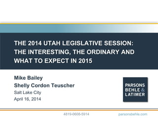 THE 2014 UTAH LEGISLATIVE SESSION:
THE INTERESTING, THE ORDINARY AND
WHAT TO EXPECT IN 2015
Mike Bailey
Shelly Cordon Teuscher
Salt Lake City
April 16, 2014
4819-0608-5914 parsonsbehle.com
 