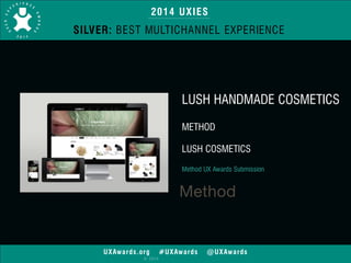 2014 UXIES 
SILVER: BEST MULTICHANNEL EXPERIENCE 
UXAwards.org #UXAwards @UXAwards 
© 2014 
LUSH HANDMADE COSMETICS 
! 
METHOD 
! 
LUSH COSMETICS 
! 
Method UX Awards Submission 
 