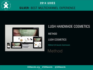 2014 UXIES 
SILVER: BEST MULTICHANNEL EXPERIENCE 
UXAwards.org #UXAwards @UXAwards 
© 2014 
LUSH HANDMADE COSMETICS 
! 
METHOD 
! 
LUSH COSMETICS 
! 
Method UX Awards Submission 
 