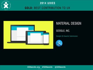 2014 UXIES 
GOLD: BEST CONTRIBUTION TO UX 
UXAwards.org #UXAwards @UXAwards 
© 2014 
MATERIAL DESIGN 
! 
GOOGLE, INC. 
! 
Google UX Awards Submission 
 