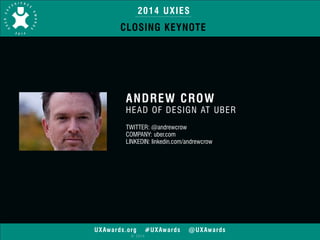 2014 UXIES 
CLOSING KEYNOTE 
ANDREW CROW 
HEAD OF DESIGN AT UBER 
! 
TWITTER: @andrewcrow 
COMPANY: uber.com 
LINKEDIN: linkedin.com/andrewcrow 
UXAwards.org #UXAwards @UXAwards 
© 2014 
 