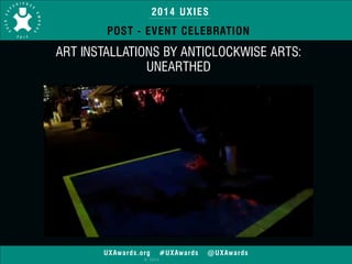 2014 UXIES 
POST - EVENT CELEBRATION 
ART INSTALLATIONS BY ANTICLOCKWISE ARTS: 
UNEARTHED 
UXAwards.org #UXAwards @UXAwards 
© 2014 
 