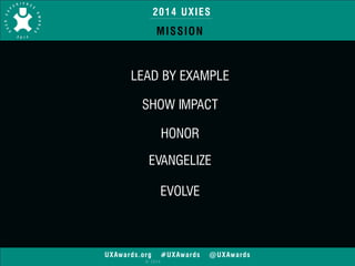 2014 UXIES 
MISSION 
LEAD BY EXAMPLE 
SHOW IMPACT 
HONOR 
EVANGELIZE 
EVOLVE 
UXAwards.org #UXAwards @UXAwards 
© 2014 
 