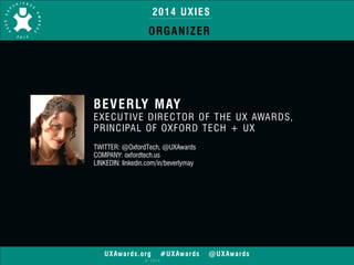 2014 UXIES 
ORGANIZER 
BEVERLY MAY 
EXECUTIVE DIRECTOR OF THE UX AWARDS, 
PRINCIPAL OF OXFORD TECH + UX 
! 
TWITTER: @OxfordTech, @UXAwards 
COMPANY: oxfordtech.us 
LINKEDIN: linkedin.com/in/beverlymay 
UXAwards.org #UXAwards @UXAwards 
© 2014 
 