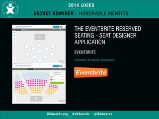 2014 UXIES 
SECRET ADMIRER - HONORABLE MENTION 
UXAwards.org #UXAwards @UXAwards 
© 2014 
THE EVENTBRITE RESERVED 
SEATING - SEAT DESIGNER 
APPLICATION 
! 
EVENTBRITE 
! 
Eventbrite UX Awards Submission 
 
