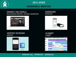 2014 UXIES 
HONORABLE MENTION 
! 
KENNEDY AND OSWALD 
MULLEN/MARK BOROYAN / NATIONAL GEOGRAPHIC 
UXAwards.org #UXAwards @UXAwards 
© 2014 
! 
QARDIOARM 
QARDIO INC 
! 
SWIFTKEY KEYBOARD 
SWIFTKEY 
! 
10,000FT 
10,000FT 
 