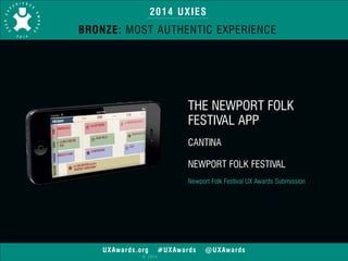 2014 UXIES 
BRONZE: MOST AUTHENTIC EXPERIENCE 
UXAwards.org #UXAwards @UXAwards 
© 2014 
THE NEWPORT FOLK 
FESTIVAL APP 
! 
CANTINA 
! 
NEWPORT FOLK FESTIVAL 
! 
Newport Folk Festival UX Awards Submission 
 