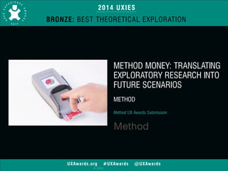 2014 UXIES 
BRONZE: BEST THEORETICAL EXPLORATION 
UXAwards.org #UXAwards @UXAwards 
© 2014 
METHOD MONEY: TRANSLATING 
EXPLORATORY RESEARCH INTO 
FUTURE SCENARIOS 
! 
METHOD 
! 
Method UX Awards Submission 
 