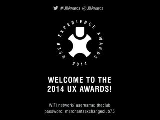 #UXAwards @UXAwards 
WELCOME TO THE 
2014 UX AWARDS! _ 
WIFI network/ username: theclub 
password: merchantsexchangeclub75 
UXAwards.org 
© 2012 User Experience Awards UserExperienceAwards.com #UXAwards @UXAwards 
 