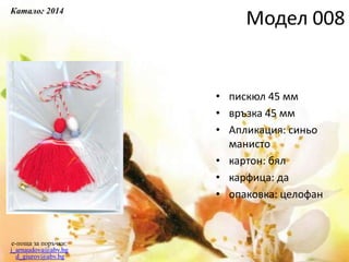 • пискюл 45 мм
• връзка 45 мм
• Апликация: синьо
манисто
• картон: бял
• карфица: да
• опаковка: целофан
e-поща за поръчки:
j_arnaudova@abv.bg
d_giurov@abv.bg
Модел 008
Каталог 2014
 